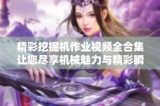 精彩挖掘機作業視頻全合集讓您盡享機械魅力與精彩瞬間