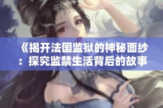 《揭開法國監獄的神秘面紗：探究監禁生活背后的故事與真實情況》