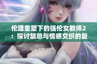 倫理重塑下的強倫女教師2：探討禁忌與情感交織的復雜關系