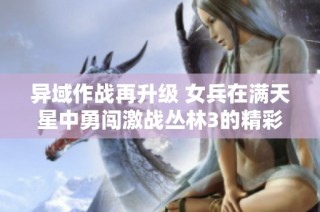 異域作戰再升級 女兵在滿天星中勇闖激戰叢林3的精彩瞬間