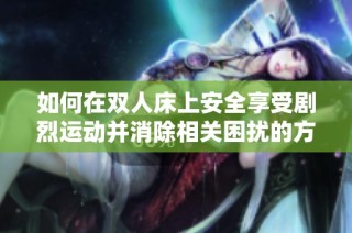 如何在雙人床上安全享受劇烈運動并消除相關困擾的方法