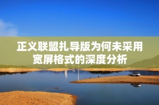 正義聯盟扎導版為何未采用寬屏格式的深度分析
