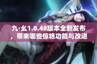 九·幺1.0.48版本全新發布，帶來哪些驚艷功能與改進體驗