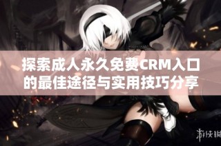 探索成人永久免費CRM入口的最佳途徑與實用技巧分享