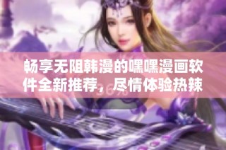 暢享無阻韓漫的嘿嘿漫畫軟件全新推薦，盡情體驗熱辣內(nèi)容