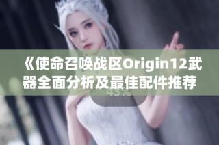 《使命召喚戰(zhàn)區(qū)Origin12武器全面分析及最佳配件推薦指南》