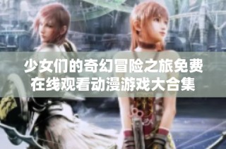 少女們的奇幻冒險之旅免費在線觀看動漫游戲大合集