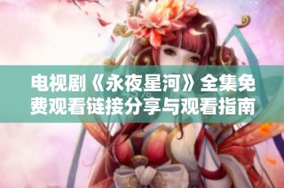 電視劇《永夜星河》全集免費觀看鏈接分享與觀看指南