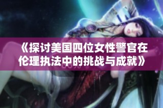 《探討美國四位女性警官在倫理執法中的挑戰與成就》