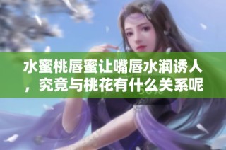 水蜜桃唇蜜讓嘴唇水潤誘人，究竟與桃花有什么關(guān)系呢