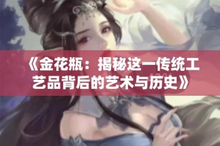 《金花瓶：揭秘這一傳統(tǒng)工藝品背后的藝術(shù)與歷史》