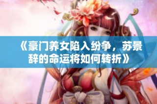 《豪門養(yǎng)女陷入紛爭，蘇景辭的命運將如何轉(zhuǎn)折》