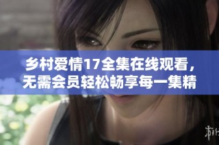 鄉村愛情17全集在線觀看，無需會員輕松暢享每一集精彩內容
