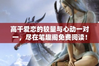 高干愛戀的較量與心動(dòng)一對一，盡在筆趣閣免費(fèi)閱讀！