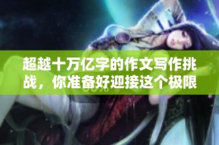 超越十萬(wàn)億字的作文寫(xiě)作挑戰(zhàn)，你準(zhǔn)備好迎接這個(gè)極限了嗎