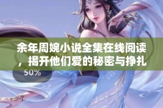 余年周婉小說全集在線閱讀，揭開他們愛的秘密與掙扎故事