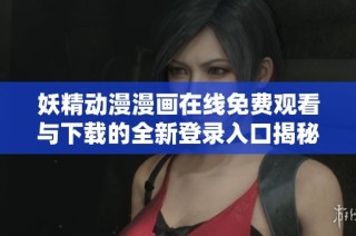 妖精動漫漫畫在線免費觀看與下載的全新登錄入口揭秘