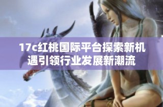17c紅桃國際平臺探索新機遇引領行業發展新潮流