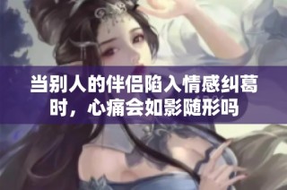 當別人的伴侶陷入情感糾葛時，心痛會如影隨形嗎