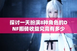 探討一天扮演8種角色的DNF搬磚收益究竟有多少