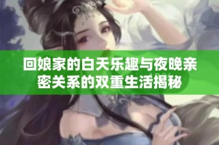 回娘家的白天樂趣與夜晚親密關系的雙重生活揭秘