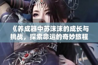 《養成器中蘇沫沫的成長與挑戰，探索命運的奇妙旅程》