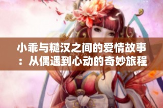 小乖與糙漢之間的愛情故事：從偶遇到心動的奇妙旅程