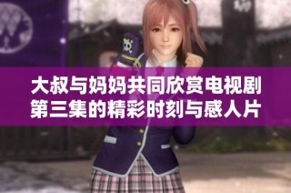 大叔與媽媽共同欣賞電視劇第三集的精彩時刻與感人片段