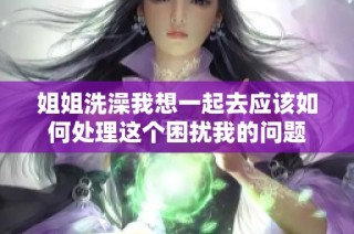 姐姐洗澡我想一起去應該如何處理這個困擾我的問題