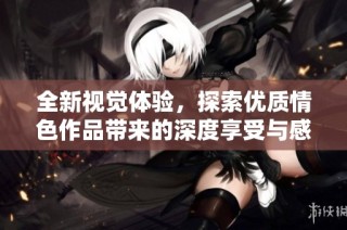 全新視覺體驗，探索優質情色作品帶來的深度享受與感官刺激