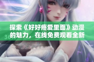 探索《好好疼愛(ài)里面》動(dòng)漫的魅力，在線(xiàn)免費(fèi)觀(guān)看全新精彩劇情分享