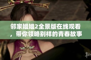 鄰家姐姐2全景版在線觀看，帶你領(lǐng)略別樣的青春故事與情感旅程