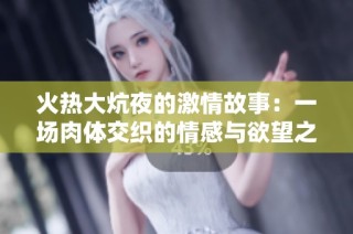 火熱大炕夜的激情故事：一場肉體交織的情感與欲望之旅