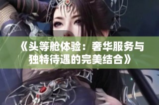 《頭等艙體驗：奢華服務與獨特待遇的完美結合》