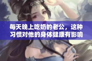 每天晚上吃奶的老公，這種習(xí)慣對他的身體健康有影響嗎