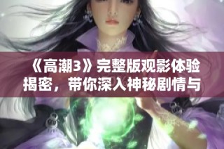 《高潮3》完整版觀影體驗揭密，帶你深入神秘劇情與激烈沖突的全新視角