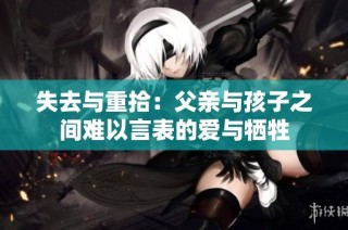 失去與重拾：父親與孩子之間難以言表的愛與犧牲