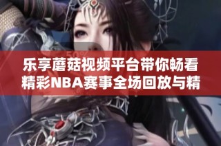 樂享蘑菇視頻平臺帶你暢看精彩NBA賽事全場回放與精彩瞬間