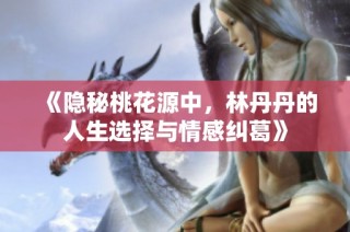 《隱秘桃花源中，林丹丹的人生選擇與情感糾葛》