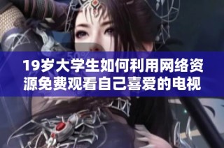 19歲大學生如何利用網絡資源免費觀看自己喜愛的電視劇