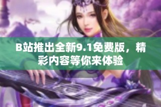 B站推出全新9.1免費版，精彩內容等你來體驗