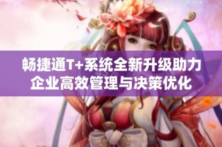 暢捷通T+系統(tǒng)全新升級助力企業(yè)高效管理與決策優(yōu)化