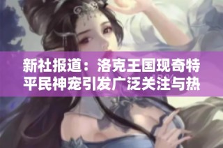 新社報道：洛克王國現(xiàn)奇特平民神寵引發(fā)廣泛關(guān)注與熱議