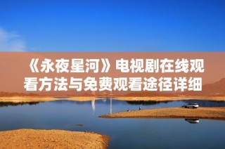 《永夜星河》電視劇在線觀看方法與免費觀看途徑詳細解析