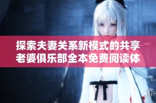 探索夫妻關(guān)系新模式的共享老婆俱樂部全本免費閱讀體驗
