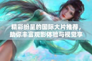 精彩紛呈的國際大片推薦，助你豐富觀影體驗與視覺享受