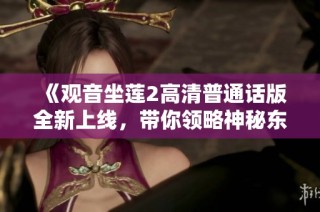 《觀音坐蓮2高清普通話版全新上線，帶你領略神秘東方文化魅力》