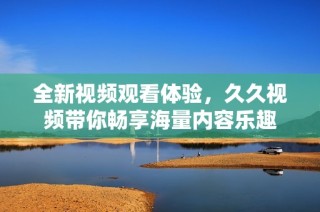 全新視頻觀看體驗，久久視頻帶你暢享海量內容樂趣