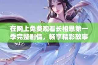 在網上免費觀看長相思第一季完整劇情，暢享精彩故事與角色魅力