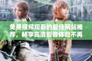 免費視頻觀看的最佳網(wǎng)站推薦，暢享高清影音體驗不再遙遠